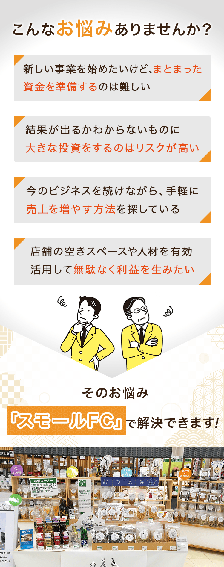 こんなお悩みありませんか？
新しい事業を始めたいけどまとまった資金を準備するのは難しい
そのお悩み「スモールFC」で解決できます！